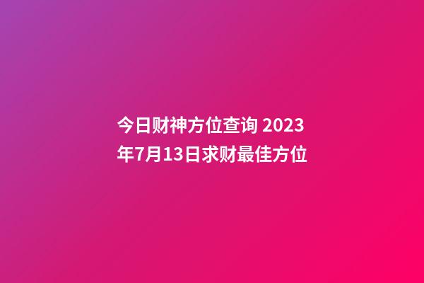 今日财神方位查询 2023年7月13日求财最佳方位